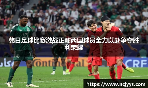 韩日足球比赛激战正酣两国球员全力以赴争夺胜利荣耀