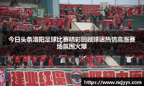 今日头条洛阳足球比赛精彩回顾球迷热情高涨赛场氛围火爆