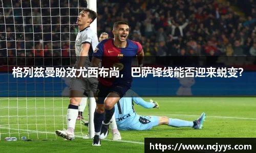 格列兹曼盼效尤西布尚，巴萨锋线能否迎来蜕变？