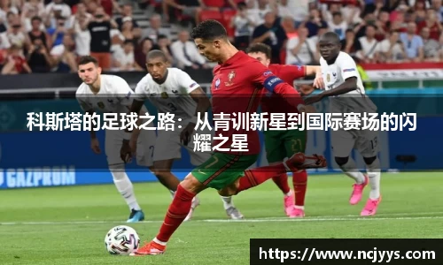 科斯塔的足球之路：从青训新星到国际赛场的闪耀之星