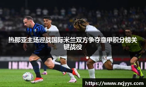 热那亚主场迎战国际米兰双方争夺意甲积分榜关键战役