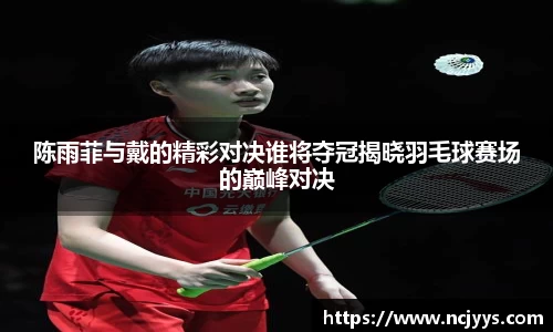 陈雨菲与戴的精彩对决谁将夺冠揭晓羽毛球赛场的巅峰对决