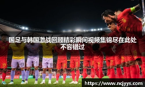 国足与韩国激战回顾精彩瞬间视频集锦尽在此处不容错过
