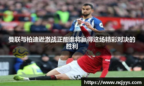 曼联与柏迪逊激战正酣谁将赢得这场精彩对决的胜利