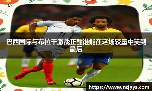 巴西国际与布拉干激战正酣谁能在这场较量中笑到最后