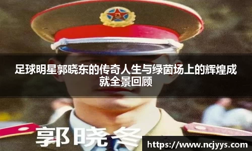 足球明星郭晓东的传奇人生与绿茵场上的辉煌成就全景回顾
