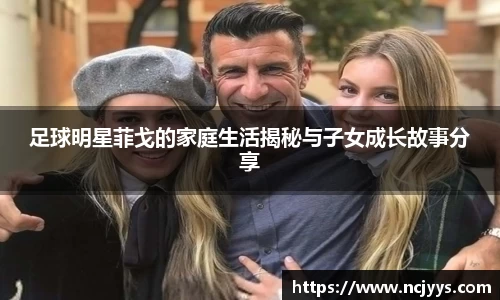 足球明星菲戈的家庭生活揭秘与子女成长故事分享
