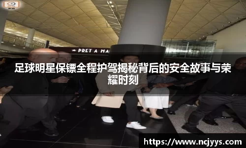 足球明星保镖全程护驾揭秘背后的安全故事与荣耀时刻