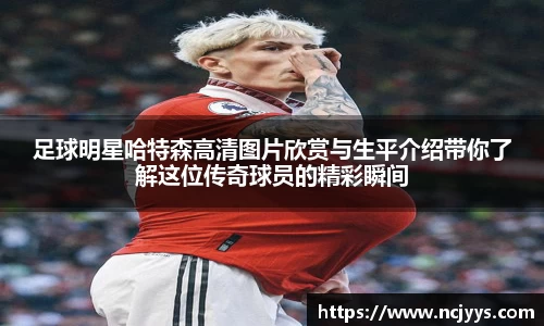 足球明星哈特森高清图片欣赏与生平介绍带你了解这位传奇球员的精彩瞬间