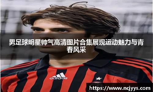 男足球明星帅气高清图片合集展现运动魅力与青春风采